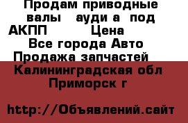 Продам приводные валы , ауди а4 под АКПП 5HP19 › Цена ­ 3 000 - Все города Авто » Продажа запчастей   . Калининградская обл.,Приморск г.